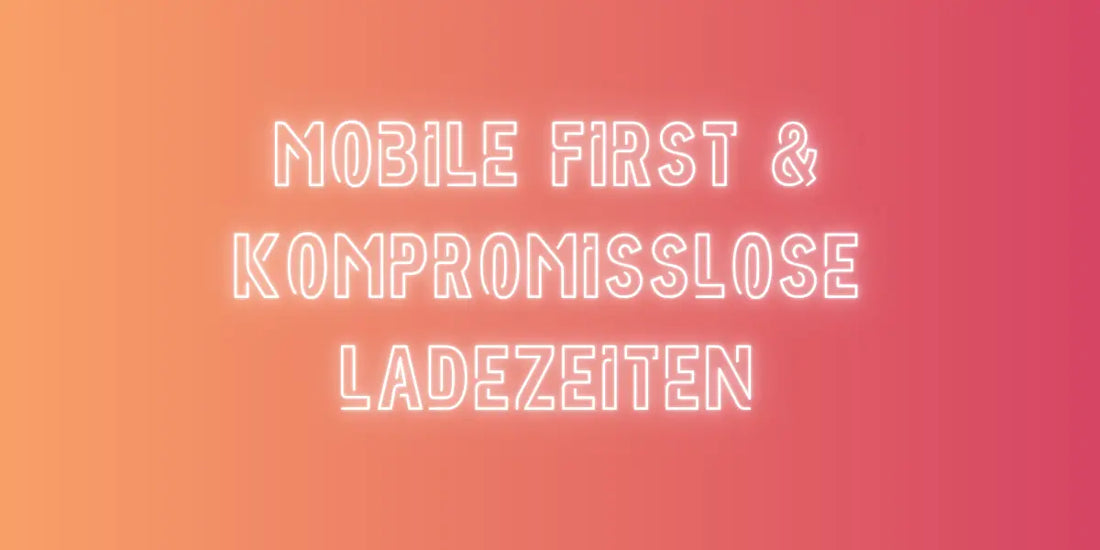 Mobile First & kompromisslose Ladezeiten