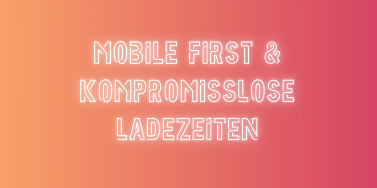 Mobile First & kompromisslose Ladezeiten